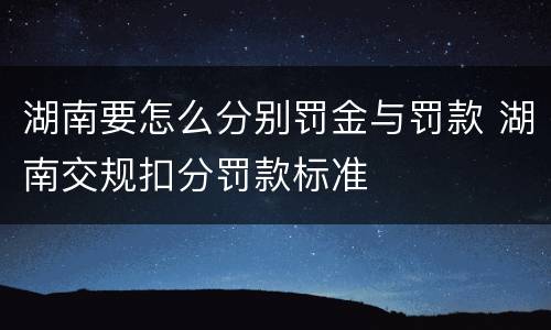 湖南要怎么分别罚金与罚款 湖南交规扣分罚款标准