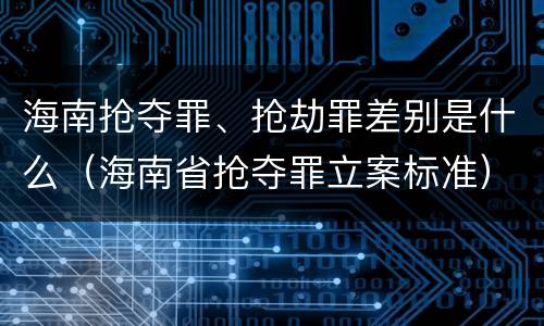 海南抢夺罪、抢劫罪差别是什么（海南省抢夺罪立案标准）