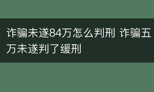 诈骗未遂84万怎么判刑 诈骗五万未遂判了缓刑