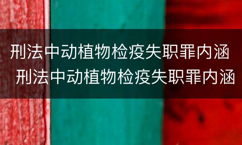 刑法中动植物检疫失职罪内涵 刑法中动植物检疫失职罪内涵是指