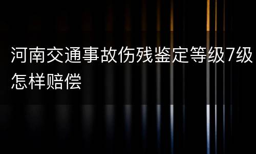 河南交通事故伤残鉴定等级7级怎样赔偿