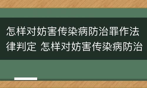 怎样对妨害传染病防治罪作法律判定 怎样对妨害传染病防治罪作法律判定的规定