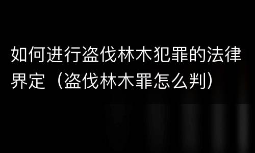 如何进行盗伐林木犯罪的法律界定（盗伐林木罪怎么判）