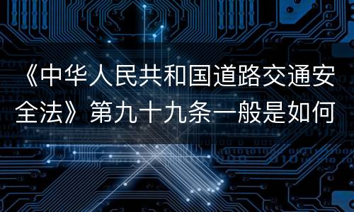 《中华人民共和国道路交通安全法》第九十九条一般是如何规定的