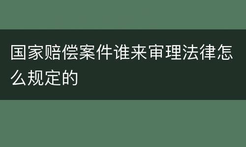 国家赔偿案件谁来审理法律怎么规定的