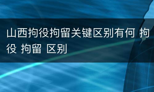 山西拘役拘留关键区别有何 拘役 拘留 区别