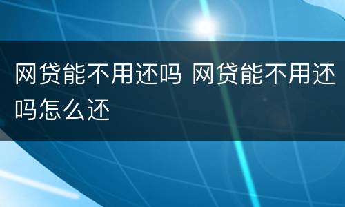 网贷能不用还吗 网贷能不用还吗怎么还