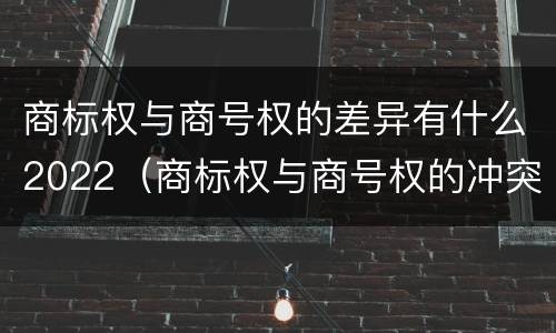 商标权与商号权的差异有什么2022（商标权与商号权的冲突以及解决）