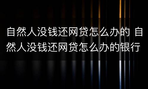 自然人没钱还网贷怎么办的 自然人没钱还网贷怎么办的银行卡