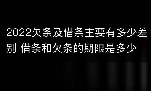 2022欠条及借条主要有多少差别 借条和欠条的期限是多少