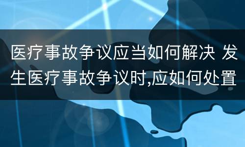 医疗事故争议应当如何解决 发生医疗事故争议时,应如何处置