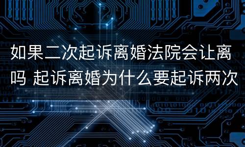 如果二次起诉离婚法院会让离吗 起诉离婚为什么要起诉两次才可以离