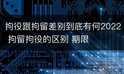 拘役跟拘留差别到底有何2022 拘留拘役的区别 期限