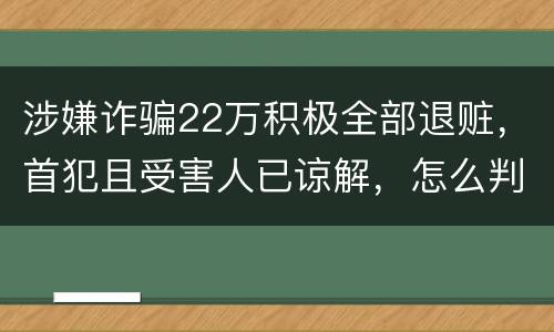 涉嫌诈骗22万积极全部退赃，首犯且受害人已谅解，怎么判决