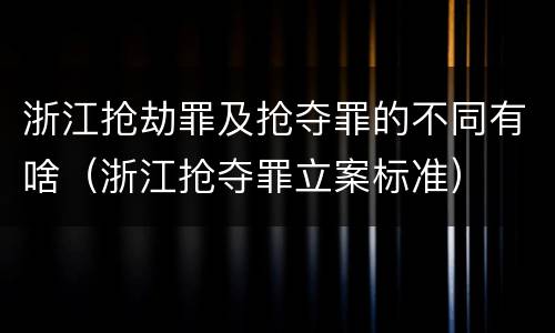 浙江抢劫罪及抢夺罪的不同有啥（浙江抢夺罪立案标准）