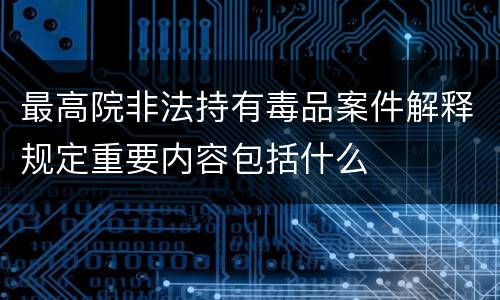 最高院非法持有毒品案件解释规定重要内容包括什么