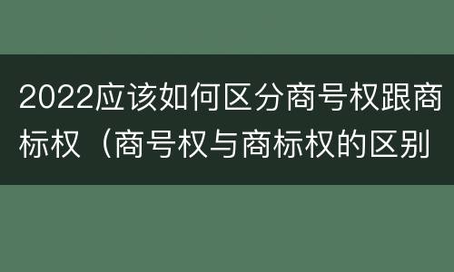 2022应该如何区分商号权跟商标权（商号权与商标权的区别）