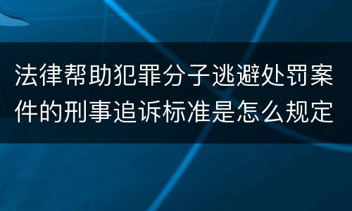 法律帮助犯罪分子逃避处罚案件的刑事追诉标准是怎么规定