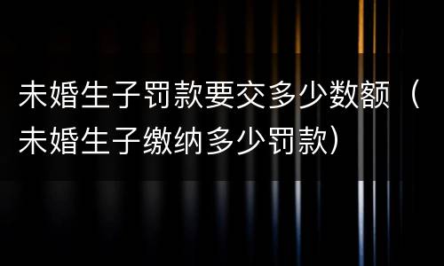 未婚生子罚款要交多少数额（未婚生子缴纳多少罚款）