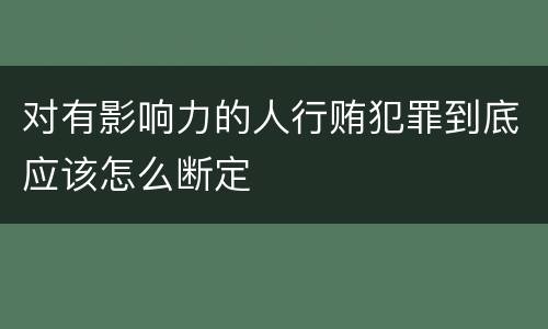 对有影响力的人行贿犯罪到底应该怎么断定