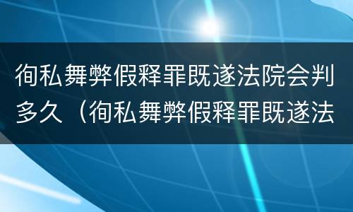 徇私舞弊假释罪既遂法院会判多久（徇私舞弊假释罪既遂法院会判多久缓刑）