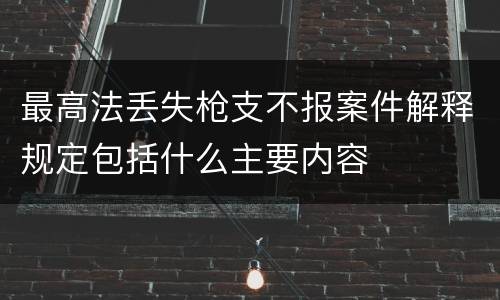 最高法丢失枪支不报案件解释规定包括什么主要内容