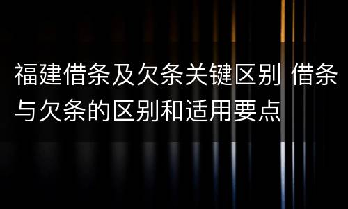 福建借条及欠条关键区别 借条与欠条的区别和适用要点