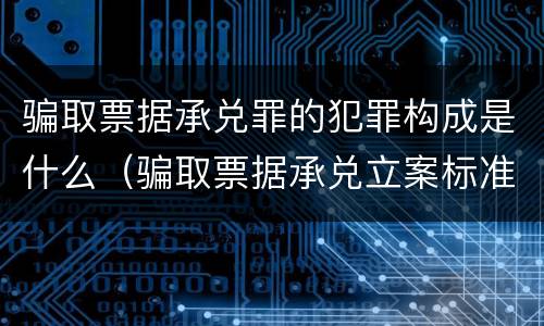 骗取票据承兑罪的犯罪构成是什么（骗取票据承兑立案标准）