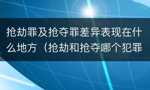 抢劫罪及抢夺罪差异表现在什么地方（抢劫和抢夺哪个犯罪性质严重）