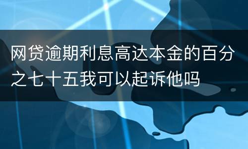 网贷逾期利息高达本金的百分之七十五我可以起诉他吗