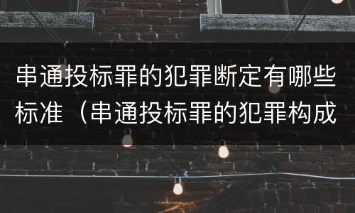 串通投标罪的犯罪断定有哪些标准（串通投标罪的犯罪构成）