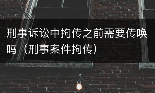 刑事诉讼中拘传之前需要传唤吗（刑事案件拘传）