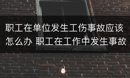 职工在单位发生工伤事故应该怎么办 职工在工作中发生事故伤害