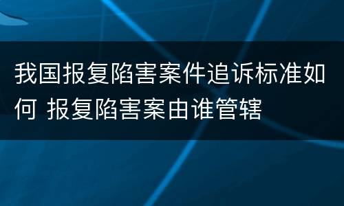 我国报复陷害案件追诉标准如何 报复陷害案由谁管辖