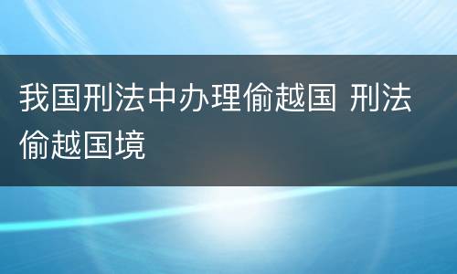 我国刑法中办理偷越国 刑法 偷越国境