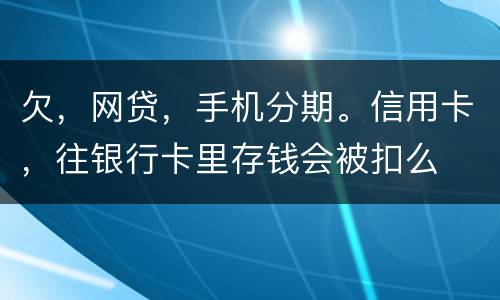 欠，网贷，手机分期。信用卡，往银行卡里存钱会被扣么