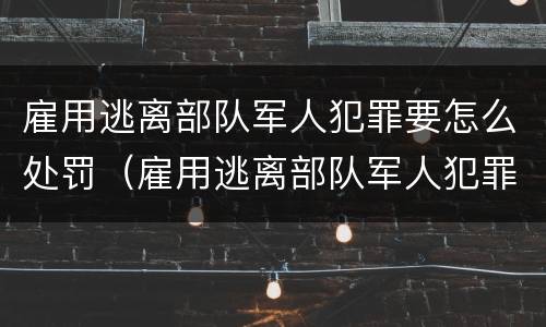 雇用逃离部队军人犯罪要怎么处罚（雇用逃离部队军人犯罪要怎么处罚呢）