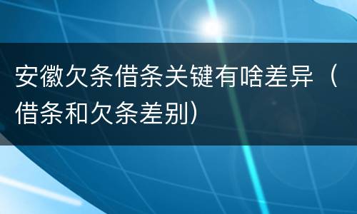 安徽欠条借条关键有啥差异（借条和欠条差别）