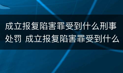 成立报复陷害罪受到什么刑事处罚 成立报复陷害罪受到什么刑事处罚呢