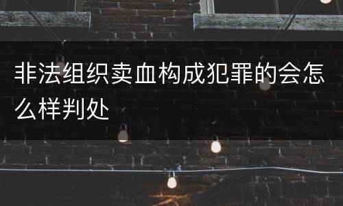 非法组织卖血构成犯罪的会怎么样判处