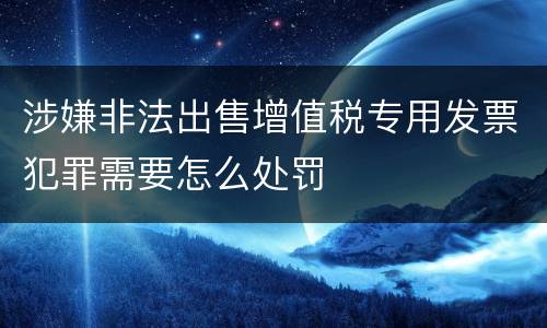 涉嫌非法出售增值税专用发票犯罪需要怎么处罚