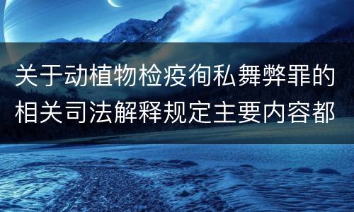 关于动植物检疫徇私舞弊罪的相关司法解释规定主要内容都有哪些