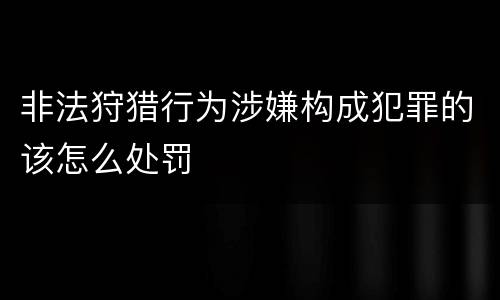 非法狩猎行为涉嫌构成犯罪的该怎么处罚