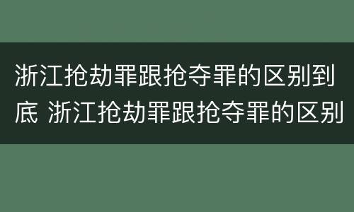 浙江抢劫罪跟抢夺罪的区别到底 浙江抢劫罪跟抢夺罪的区别到底哪个严重