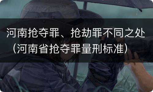 河南抢夺罪、抢劫罪不同之处（河南省抢夺罪量刑标准）