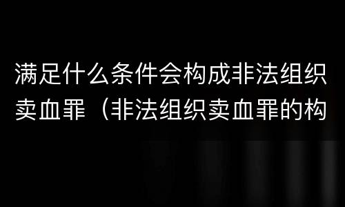 满足什么条件会构成非法组织卖血罪（非法组织卖血罪的构成要件）