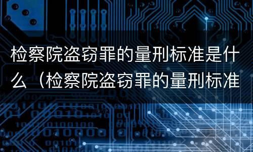 检察院盗窃罪的量刑标准是什么（检察院盗窃罪的量刑标准是什么呢）