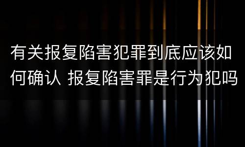 有关报复陷害犯罪到底应该如何确认 报复陷害罪是行为犯吗