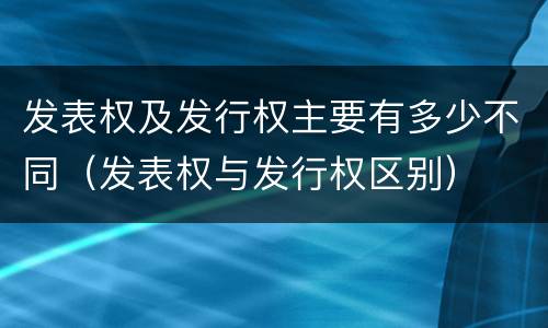 发表权及发行权主要有多少不同（发表权与发行权区别）