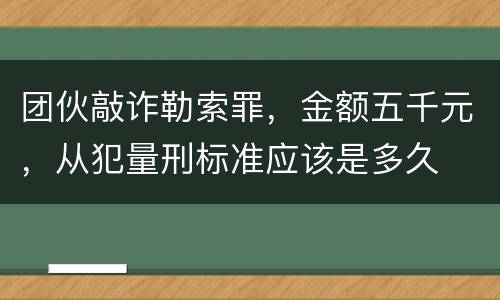 团伙敲诈勒索罪，金额五千元，从犯量刑标准应该是多久